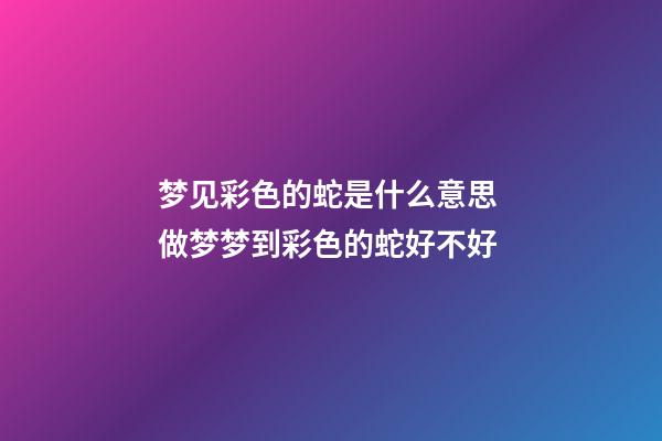 梦见彩色的蛇是什么意思 做梦梦到彩色的蛇好不好